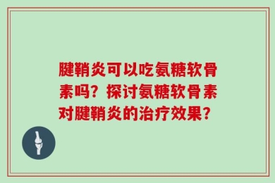 腱鞘炎可以吃氨糖软骨素吗？探讨氨糖软骨素对腱鞘炎的治疗效果？