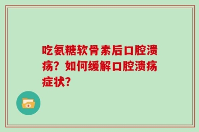 吃氨糖软骨素后口腔溃疡？如何缓解口腔溃疡症状？