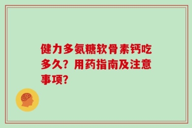 健力多氨糖软骨素钙吃多久？用药指南及注意事项？
