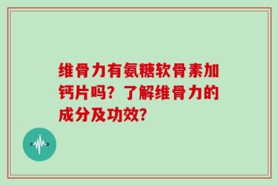维骨力有氨糖软骨素加钙片吗？了解维骨力的成分及功效？