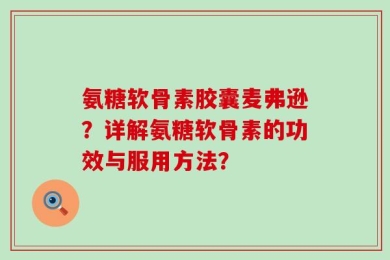 氨糖软骨素胶囊麦弗逊？详解氨糖软骨素的功效与服用方法？