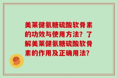 美莱健氨糖硫酸软骨素的功效与使用方法？了解美莱健氨糖硫酸软骨素的作用及正确用法？