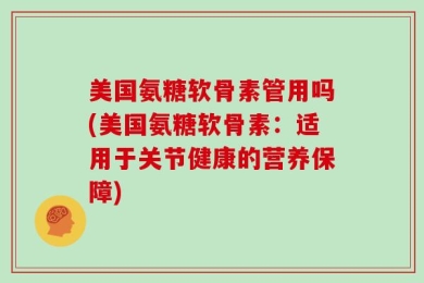 美国氨糖软骨素管用吗(美国氨糖软骨素：适用于关节健康的营养保障)