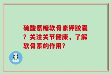 硫酸氨糖软骨素钾胶囊？关注关节健康，了解软骨素的作用？