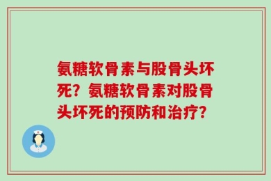 氨糖软骨素与股骨头坏死？氨糖软骨素对股骨头坏死的预防和治疗？