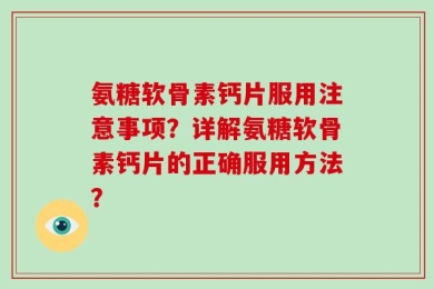 氨糖软骨素钙片服用注意事项？详解氨糖软骨素钙片的正确服用方法？