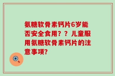 氨糖软骨素钙片6岁能否安全食用？？儿童服用氨糖软骨素钙片的注意事项？