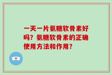 一天一片氨糖软骨素好吗？氨糖软骨素的正确使用方法和作用？