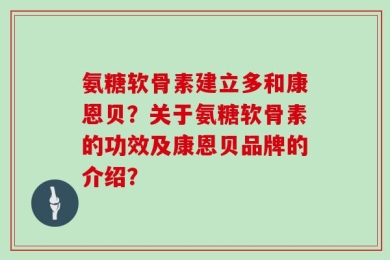 氨糖软骨素建立多和康恩贝？关于氨糖软骨素的功效及康恩贝品牌的介绍？