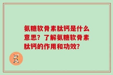 氨糖软骨素肽钙是什么意思？了解氨糖软骨素肽钙的作用和功效？