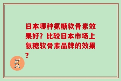 日本哪种氨糖软骨素效果好？比较日本市场上氨糖软骨素品牌的效果？