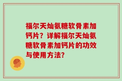 福尔天灿氨糖软骨素加钙片？详解福尔天灿氨糖软骨素加钙片的功效与使用方法？
