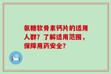 氨糖软骨素钙片的适用人群？了解适用范围，保障用药安全？