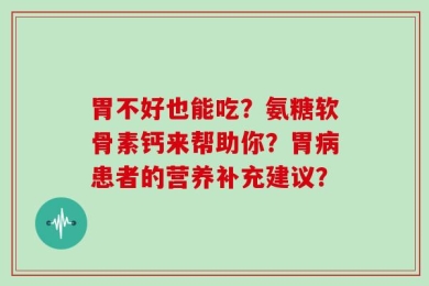 胃不好也能吃？氨糖软骨素钙来帮助你？胃病患者的营养补充建议？