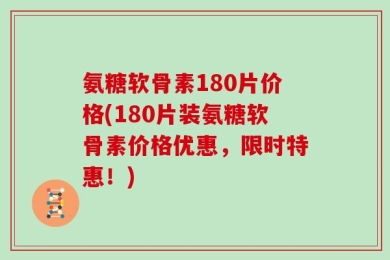 氨糖软骨素180片价格(180片装氨糖软骨素价格优惠，限时特惠！)
