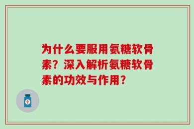 为什么要服用氨糖软骨素？深入解析氨糖软骨素的功效与作用？