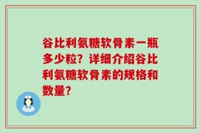 谷比利氨糖软骨素一瓶多少粒？详细介绍谷比利氨糖软骨素的规格和数量？