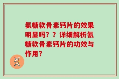 氨糖软骨素钙片的效果明显吗？？详细解析氨糖软骨素钙片的功效与作用？