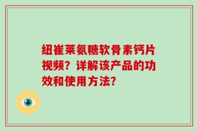 纽崔莱氨糖软骨素钙片视频？详解该产品的功效和使用方法？