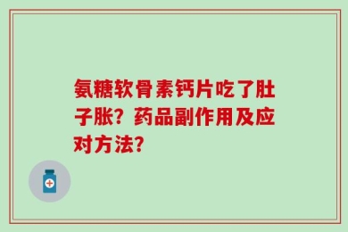 氨糖软骨素钙片吃了肚子胀？药品副作用及应对方法？