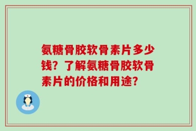 氨糖骨胶软骨素片多少钱？了解氨糖骨胶软骨素片的价格和用途？