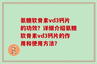 氨糖软骨素vd3钙片的功效？详细介绍氨糖软骨素vd3钙片的作用和使用方法？