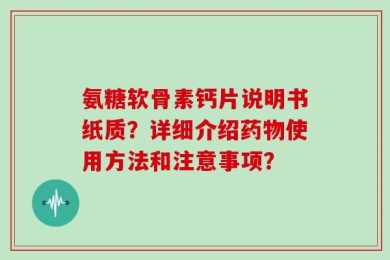 氨糖软骨素钙片说明书纸质？详细介绍药物使用方法和注意事项？
