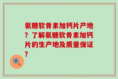 氨糖软骨素加钙片产地？了解氨糖软骨素加钙片的生产地及质量保证？