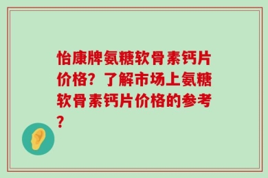 怡康牌氨糖软骨素钙片价格？了解市场上氨糖软骨素钙片价格的参考？