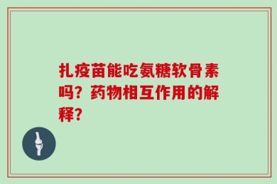 扎疫苗能吃氨糖软骨素吗？药物相互作用的解释？