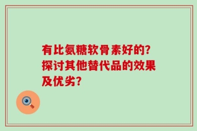 有比氨糖软骨素好的？探讨其他替代品的效果及优劣？