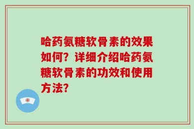 哈药氨糖软骨素的效果如何？详细介绍哈药氨糖软骨素的功效和使用方法？