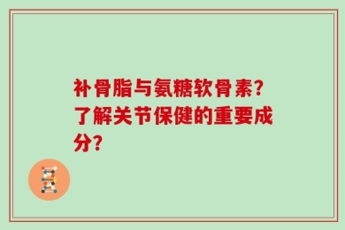 补骨脂与氨糖软骨素？了解关节保健的重要成分？