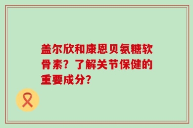 盖尔欣和康恩贝氨糖软骨素？了解关节保健的重要成分？