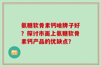 氨糖软骨素钙啥牌子好？探讨市面上氨糖软骨素钙产品的优缺点？