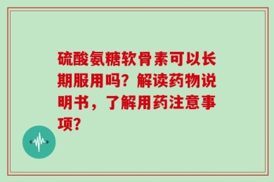 硫酸氨糖软骨素可以长期服用吗？解读药物说明书，了解用药注意事项？