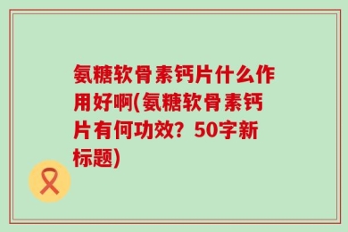 氨糖软骨素钙片什么作用好啊?氨糖软骨素钙片有何功效？