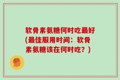 软骨素氨糖何时吃最好(最佳服用时间：软骨素氨糖该在何时吃？)