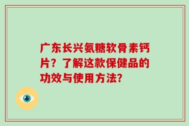 广东长兴氨糖软骨素钙片？了解这款保健品的功效与使用方法？