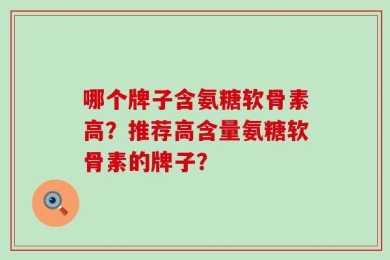 哪个牌子含氨糖软骨素高？推荐高含量氨糖软骨素的牌子？