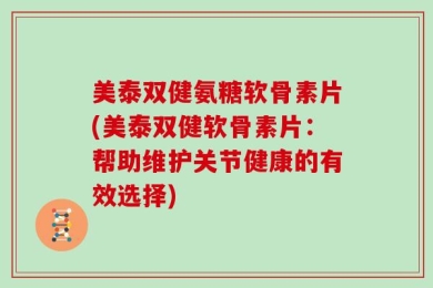 美泰双健氨糖软骨素片(美泰双健软骨素片：帮助维护关节健康的有效选择)