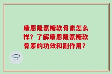 康恩隆氨糖软骨素怎么样？了解康恩隆氨糖软骨素的功效和副作用？