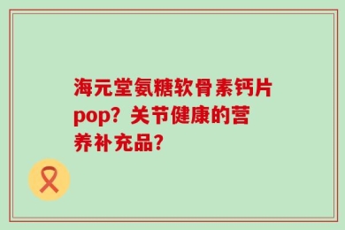 海元堂氨糖软骨素钙片pop？关节健康的营养补充品？