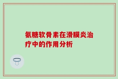 氨糖软骨素在滑膜炎治疗中的作用分析