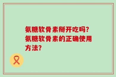 氨糖软骨素掰开吃吗？氨糖软骨素的正确使用方法？