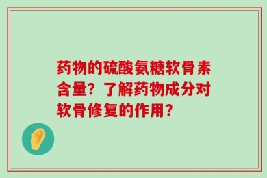 药物的硫酸氨糖软骨素含量？了解药物成分对软骨修复的作用？