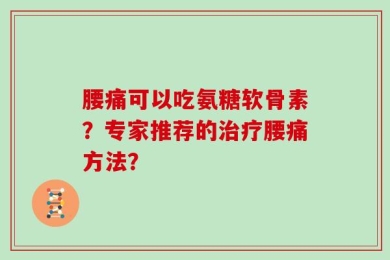 腰痛可以吃氨糖软骨素？专家推荐的治疗腰痛方法？