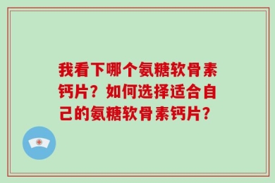我看下哪个氨糖软骨素钙片？如何选择适合自己的氨糖软骨素钙片？