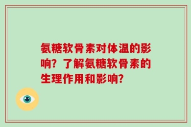 氨糖软骨素对体温的影响？了解氨糖软骨素的生理作用和影响？