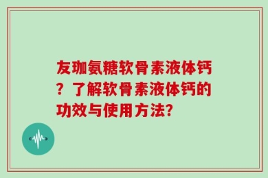 友珈氨糖软骨素液体钙？了解软骨素液体钙的功效与使用方法？